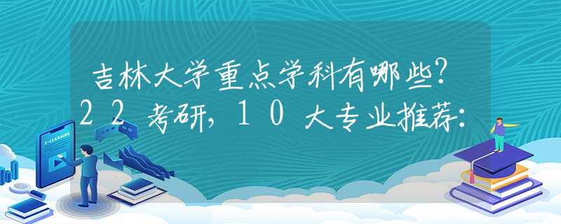 吉林大学重点学科有哪些？22考研，10大专业推荐：