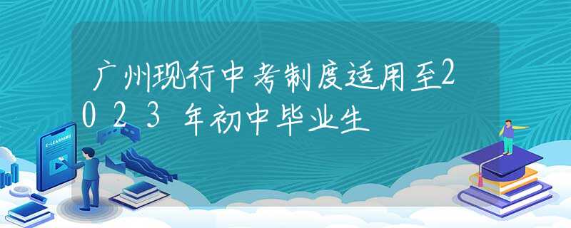 广州现行中考制度适用至2023年初中毕业生