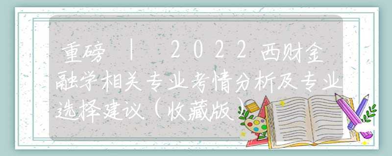 重磅 | 2022西财金融学相关专业考情分析及专业选择建议（收藏版）