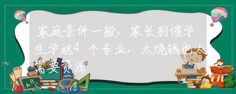 家庭条件一般，家长别催学生学这4个专业，太烧钱也太需要资源