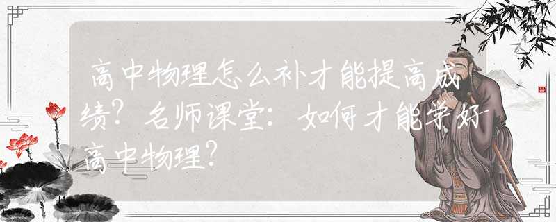 高中物理怎么补才能提高成绩？名师课堂：如何才能学好高中物理？