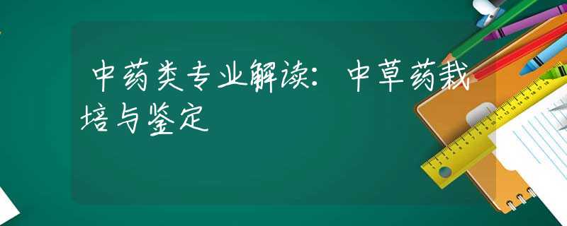 中药类专业解读：中草药栽培与鉴定