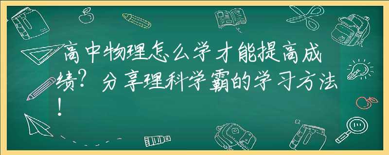 高中物理怎么学才能提高成绩？分享理科学霸的学习方法！