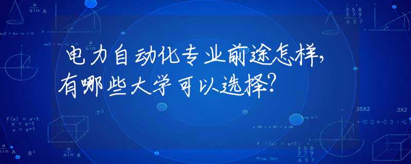 电力自动化专业前途怎样，有哪些大学可以选择？