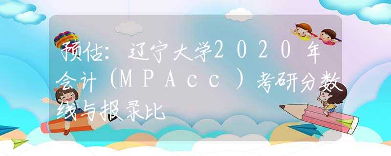 预估：辽宁大学2020年会计（MPAcc）考研分数线与报录比