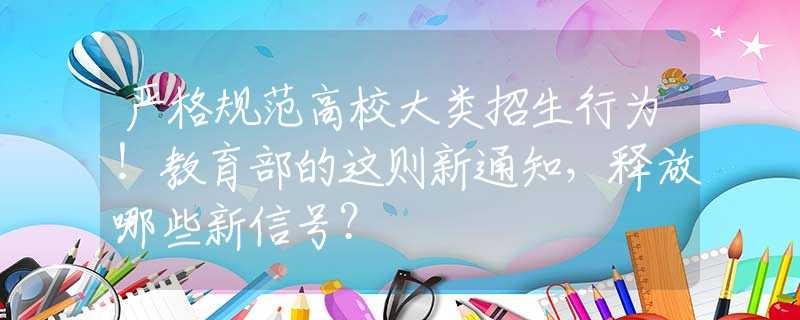 严格规范高校大类招生行为！教育部的这则新通知，释放哪些新信号？