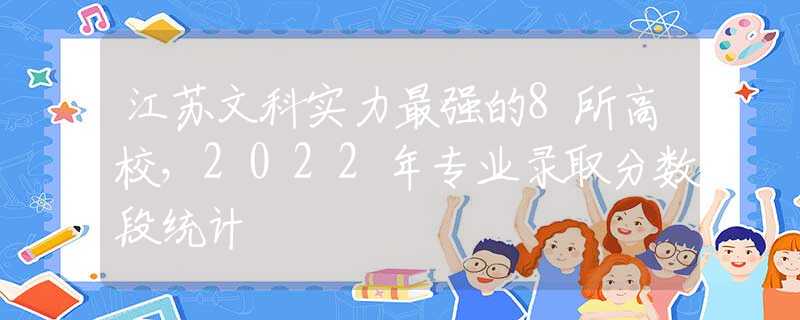 江苏文科实力最强的8所高校，2022年专业录取分数段统计