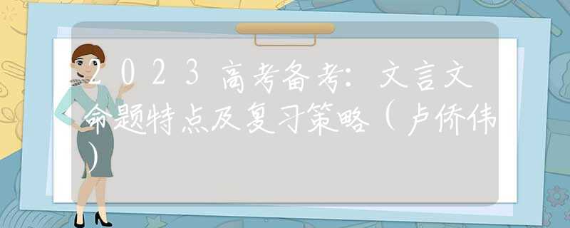 2023高考备考：文言文命题特点及复习策略（卢侨伟）