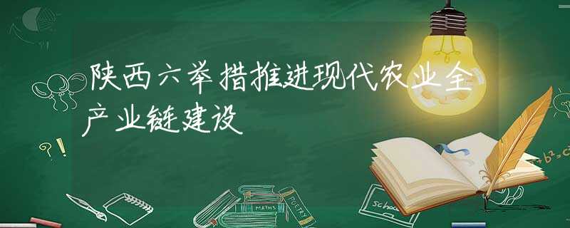 陕西六举措推进现代农业全产业链建设