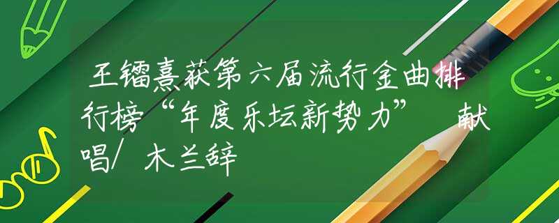 王镭熹获第六届流行金曲排行榜“年度乐坛新势力” 献唱/木兰辞