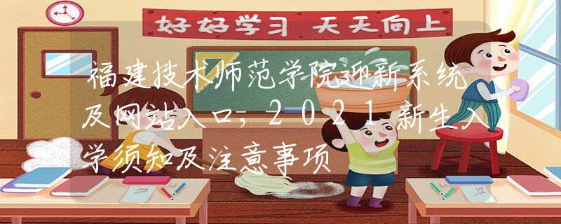 福建技术师范学院迎新系统及网站入口，2021新生入学须知及注意事项