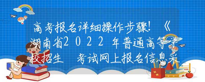 高考报名详细操作步骤！《湖南省2022年普通高等学校招生 考试网上报名信息采集工作实施方案》