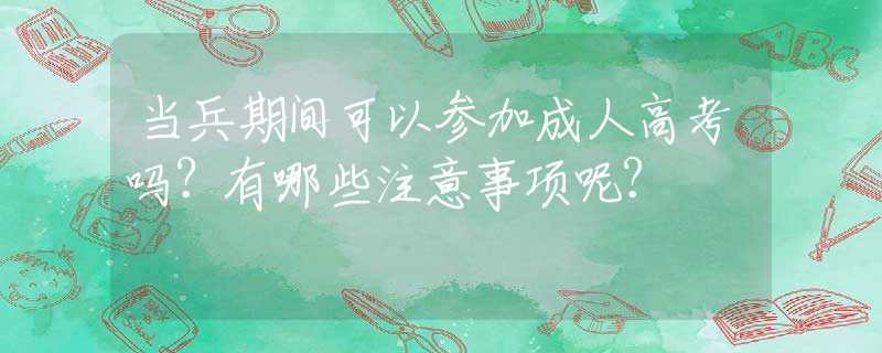 当兵期间可以参加成人高考吗？有哪些注意事项呢？