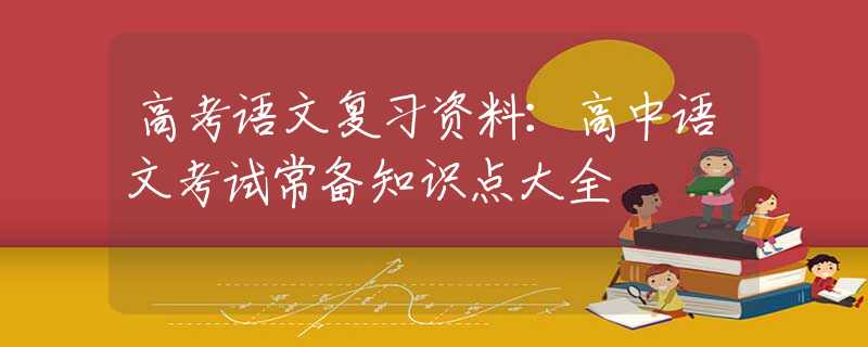 高考语文复习资料：高中语文考试常备知识点大全