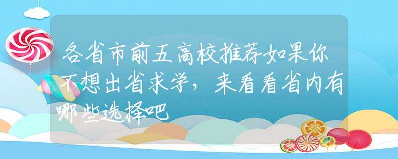 各省市前五高校推荐如果你不想出省求学，来看看省内有哪些选择吧