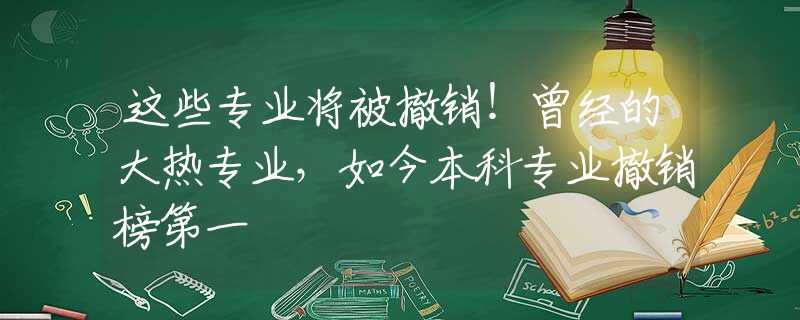 这些专业将被撤销！曾经的大热专业，如今本科专业撤销榜第一