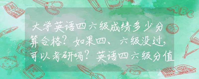 大学英语四六级成绩多少分算合格？如果四、六级没过，可以考研吗？英语四六级分值总分介绍