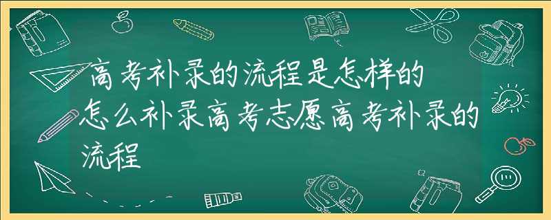 高考补录的流程是怎样的 怎么补录高考志愿高考补录的流程