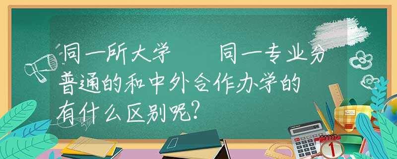 同一所大学  同一专业分普通的和中外合作办学的  有什么区别呢？