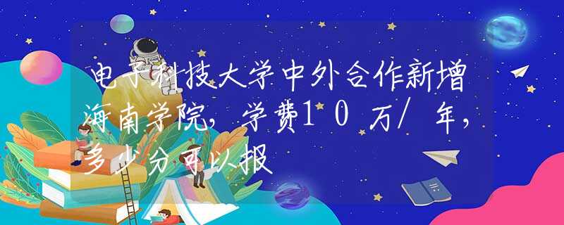 电子科技大学中外合作新增海南学院，学费10万/年，多少分可以报