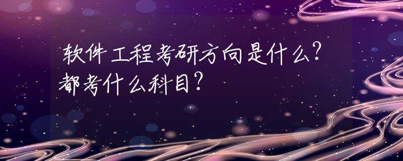 软件工程考研方向是什么？都考什么科目？