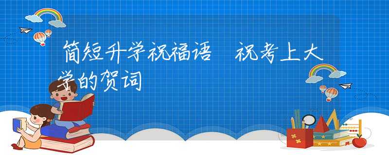 简短升学祝福语 祝考上大学的贺词