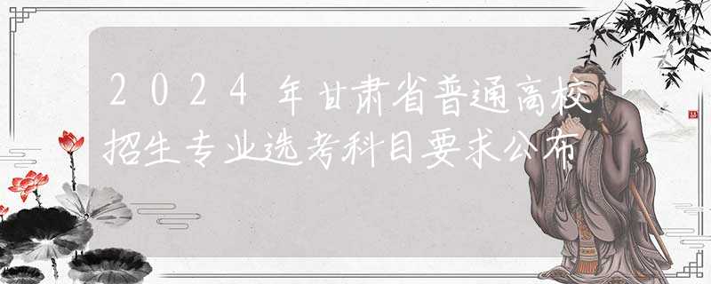 2024年甘肃省普通高校招生专业选考科目要求公布