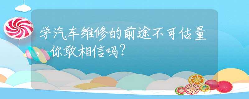 学汽车维修的前途不可估量，你敢相信吗？