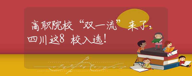 高职院校“双一流”来了，四川这8校入选！