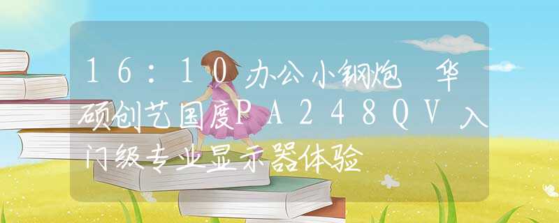 16:10办公小钢炮 华硕创艺国度PA248QV入门级专业显示器体验