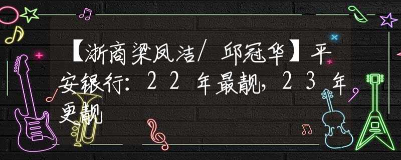 【浙商梁凤洁/邱冠华】平安银行：22年最靓，23年更靓