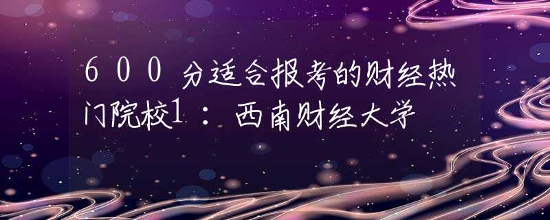 600分适合报考的财经热门院校1：西南财经大学