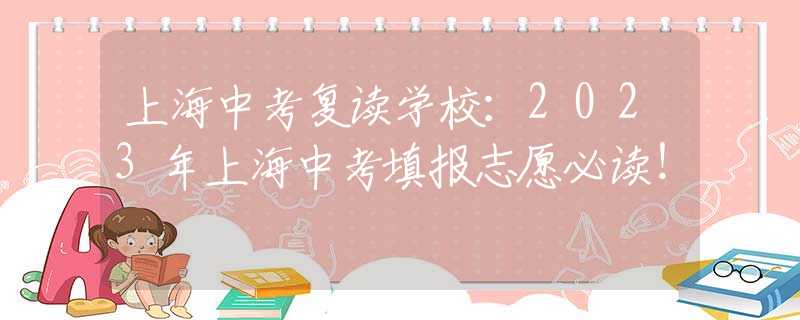 上海中考复读学校：2023年上海中考填报志愿必读！