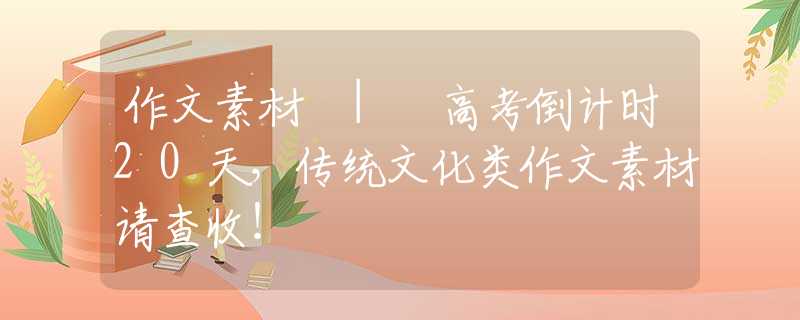 作文素材 | 高考倒计时20天，传统文化类作文素材请查收！