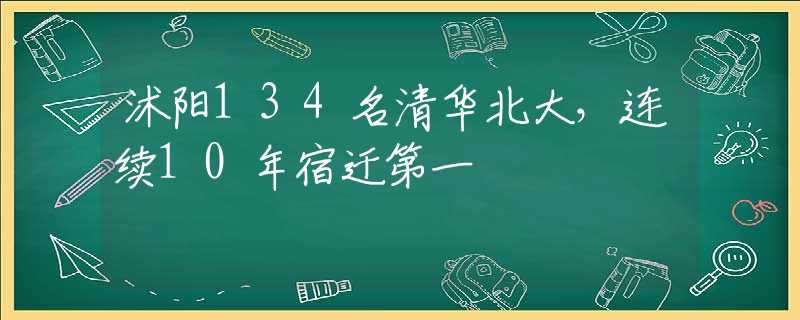 沭阳134名清华北大，连续10年宿迁第一