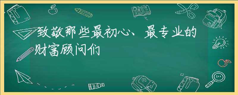 致敬那些最初心、最专业的财富顾问们