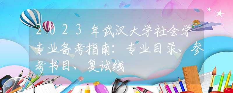 2023年武汉大学社会学专业备考指南：专业目录、参考书目、复试线