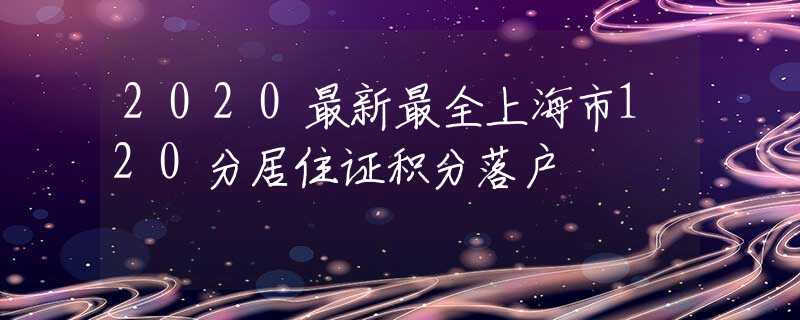 2020最新最全上海市120分居住证积分落户                      紧缺专业目录