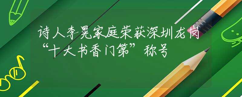 诗人李晃家庭荣获深圳龙岗“十大书香门第”称号