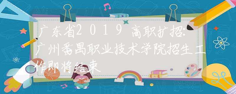 广东省2019高职扩招：广州番禺职业技术学院招生工作即将结束