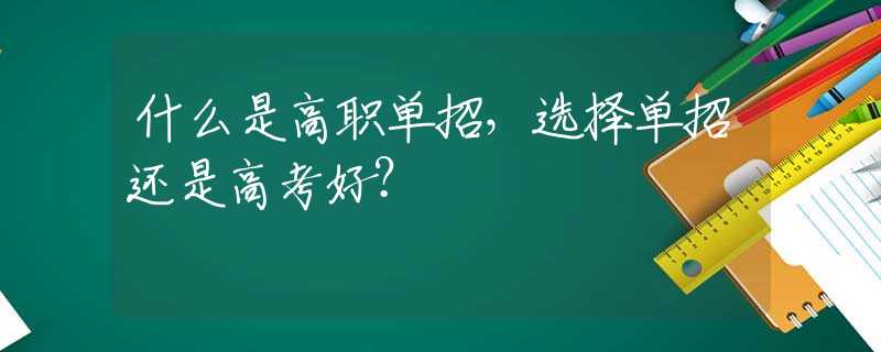 什么是高职单招，选择单招还是高考好？