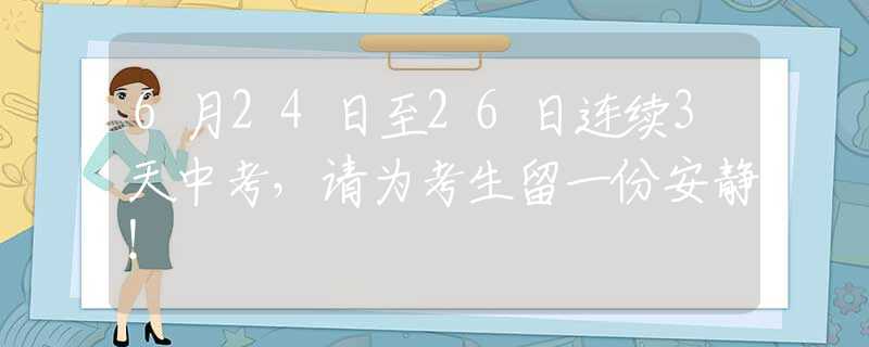 6月24日至26日连续3天中考，请为考生留一份安静！