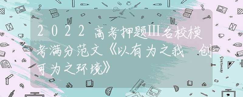 2022高考押题Ⅰ名校模考满分范文《以有为之我 创可为之环境》