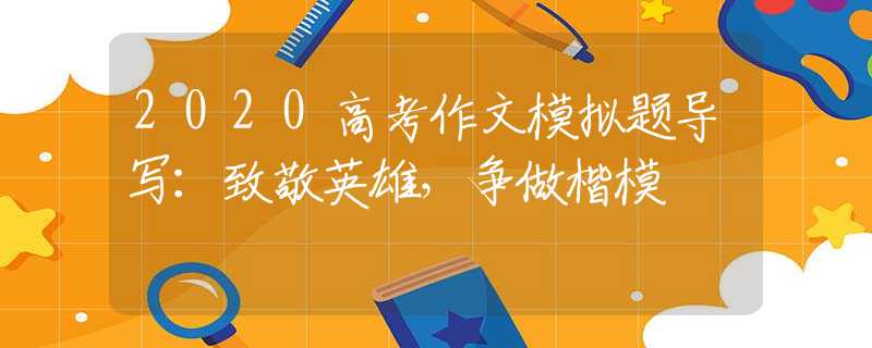 2020高考作文模拟题导写：致敬英雄，争做楷模