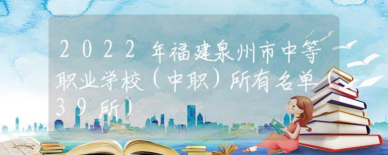 2022年福建泉州市中等职业学校（中职）所有名单（39所）