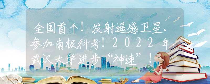 全国首个！发射遥感卫星、参加南极科考！2022年，武汉大学进步“神速”！