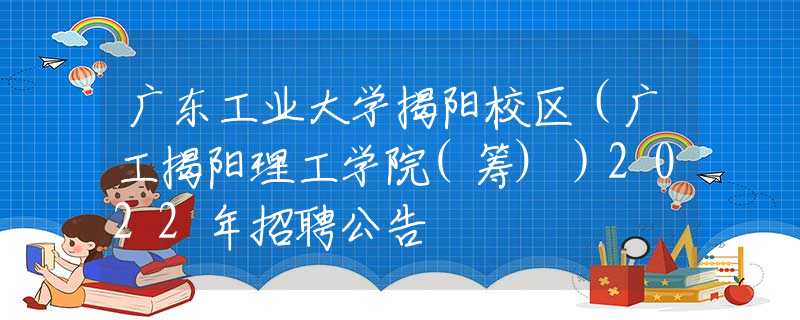 广东工业大学揭阳校区（广工揭阳理工学院(筹)）2022年招聘公告