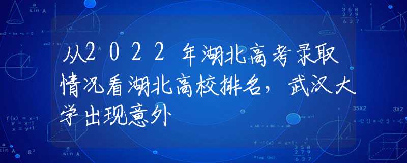 从2022年湖北高考录取情况看湖北高校排名，武汉大学出现意外