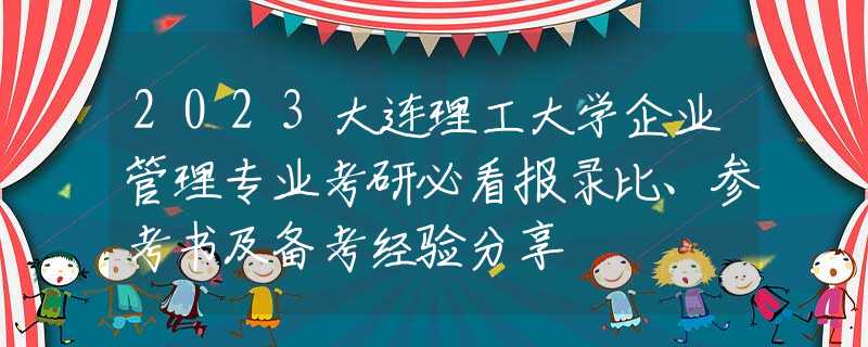 2023大连理工大学企业管理专业考研必看报录比、参考书及备考经验分享