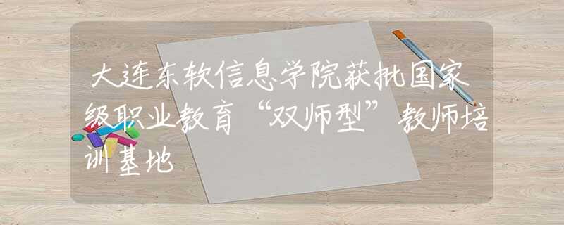 大连东软信息学院获批国家级职业教育“双师型”教师培训基地